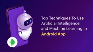 Top Techniques To Use Artificial Intelligence and Machine Learning in Android App 